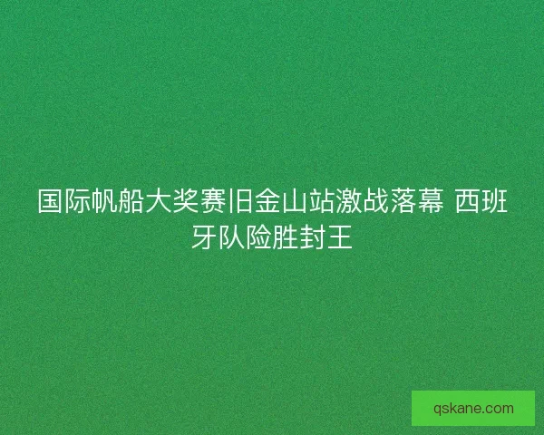 国际帆船大奖赛旧金山站激战落幕 西班牙队险胜封王