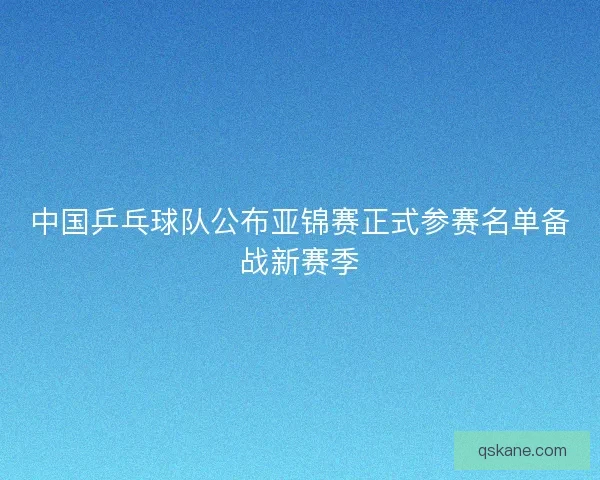 中国乒乓球队公布亚锦赛正式参赛名单备战新赛季