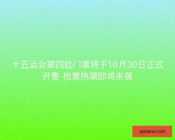 十五运会第四批门票将于10月30日正式开售 抢票热潮即将来袭