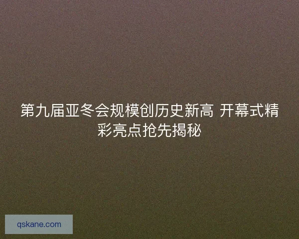 第九届亚冬会规模创历史新高 开幕式精彩亮点抢先揭秘