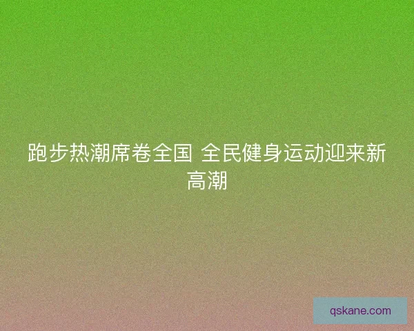 跑步热潮席卷全国 全民健身运动迎来新高潮