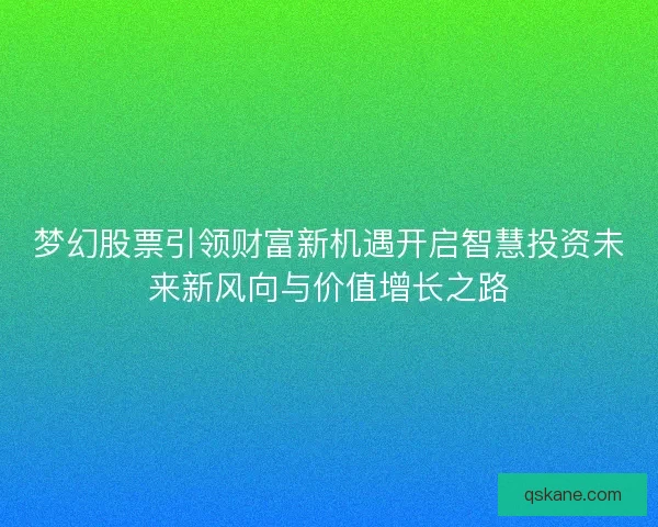梦幻股票引领财富新机遇开启智慧投资未来新风向与价值增长之路