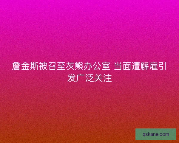 詹金斯被召至灰熊办公室 当面遭解雇引发广泛关注