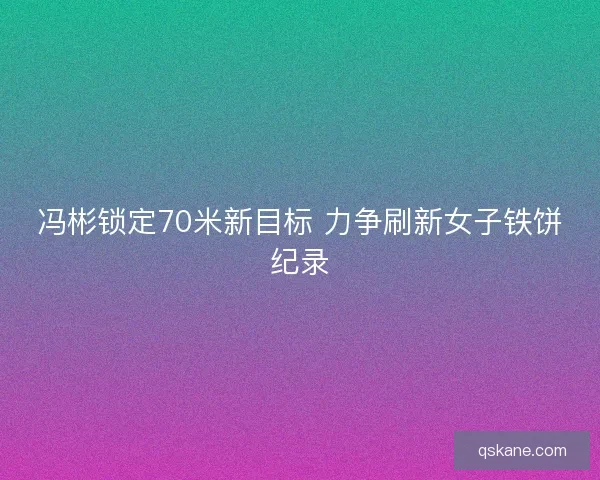 冯彬锁定70米新目标 力争刷新女子铁饼纪录